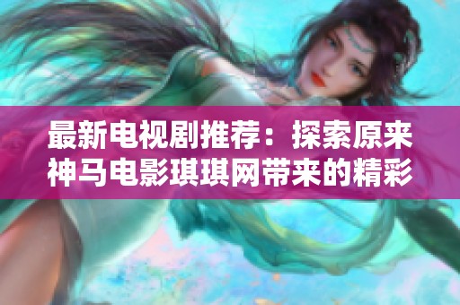 最新电视剧推荐：探索原来神马电影琪琪网带来的精彩作品