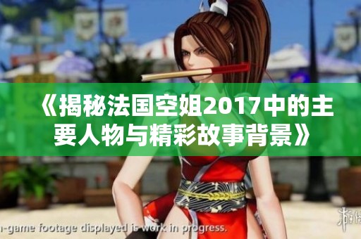 《揭秘法国空姐2017中的主要人物与精彩故事背景》