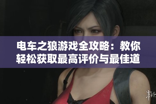 电车之狼游戏全攻略：教你轻松获取最高评价与最佳道具秘籍