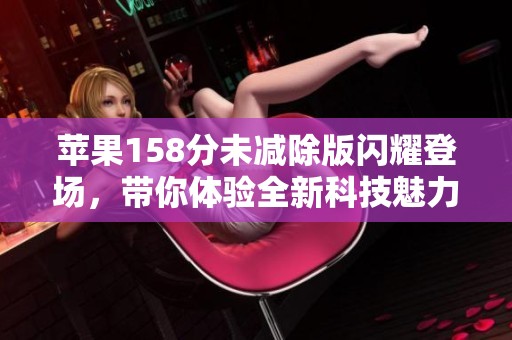 苹果158分未减除版闪耀登场，带你体验全新科技魅力与性能提升