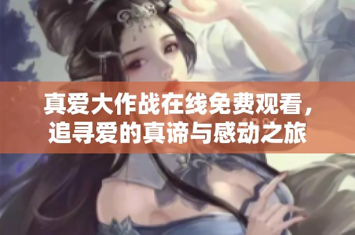 真爱大作战在线免费观看，追寻爱的真谛与感动之旅