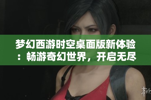 梦幻西游时空桌面版新体验：畅游奇幻世界，开启无尽西游之旅