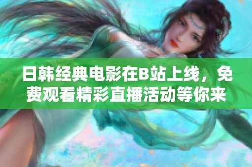 日韩经典电影在B站上线，免费观看精彩直播活动等你来参与！