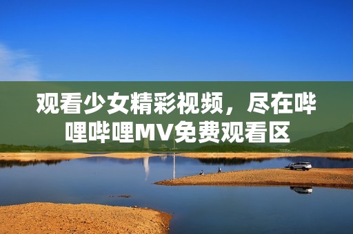 观看少女精彩视频，尽在哔哩哔哩MV免费观看区