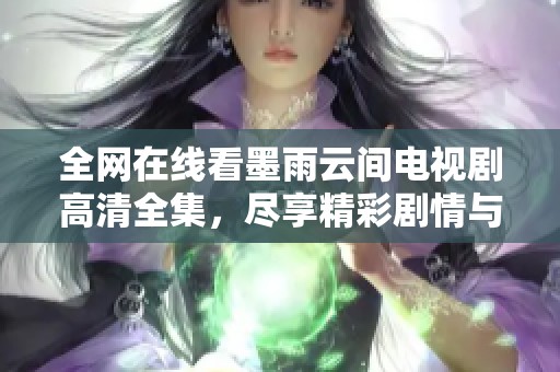 全网在线看墨雨云间电视剧高清全集，尽享精彩剧情与角色魅力