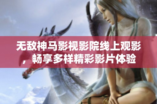 无敌神马影视影院线上观影，畅享多样精彩影片体验