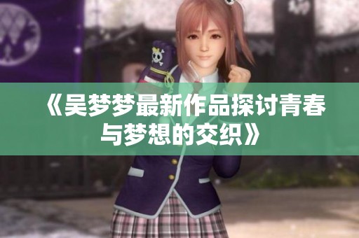 《吴梦梦最新作品探讨青春与梦想的交织》