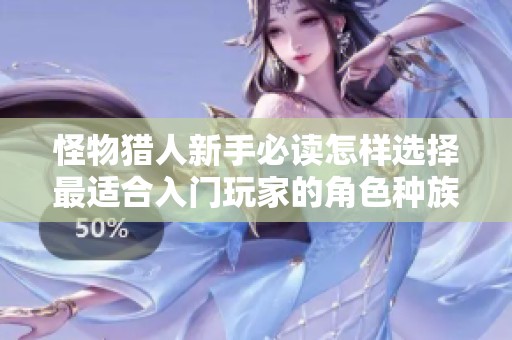 怪物猎人新手必读怎样选择最适合入门玩家的角色种族
