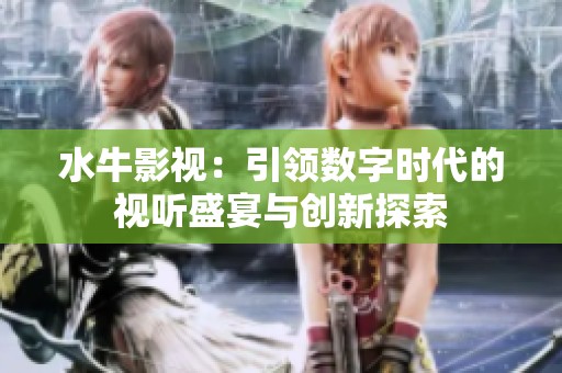 水牛影视：引领数字时代的视听盛宴与创新探索