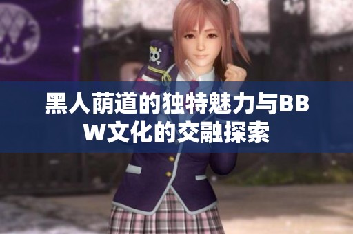 黑人荫道的独特魅力与BBW文化的交融探索