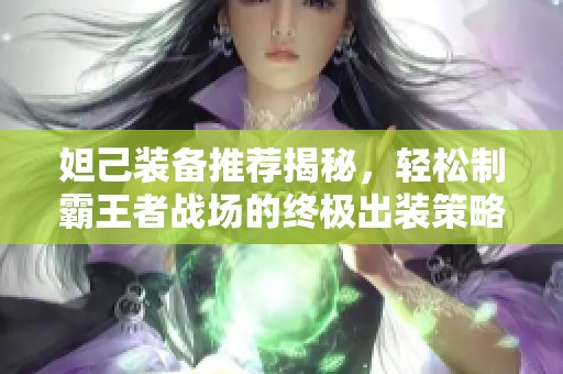 妲己装备推荐揭秘，轻松制霸王者战场的终极出装策略!