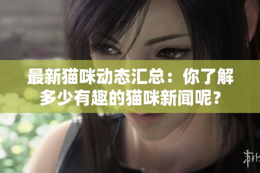 最新猫咪动态汇总：你了解多少有趣的猫咪新闻呢？