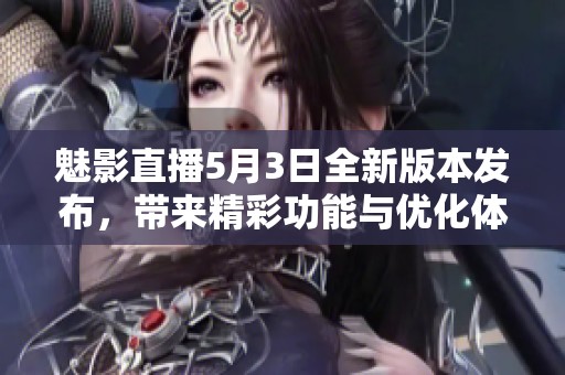 魅影直播5月3日全新版本发布，带来精彩功能与优化体验
