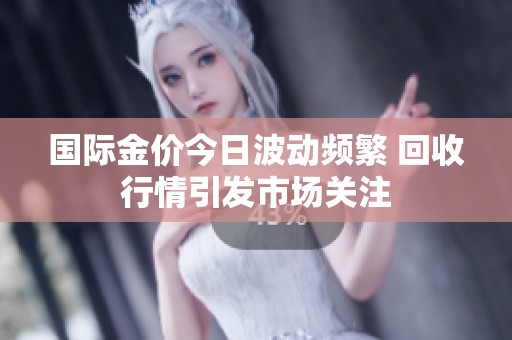 国际金价今日波动频繁 回收行情引发市场关注