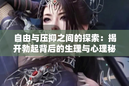 自由与压抑之间的探索：揭开勃起背后的生理与心理秘密