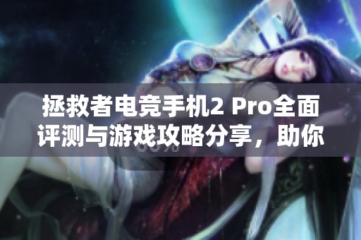 拯救者电竞手机2 Pro全面评测与游戏攻略分享，助你畅享电竞盛宴