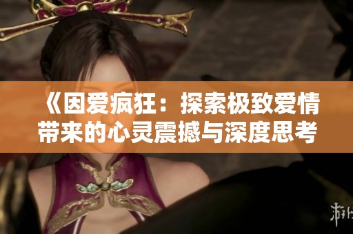 《因爱疯狂：探索极致爱情带来的心灵震撼与深度思考》