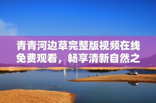 青青河边草完整版视频在线免费观看，畅享清新自然之美