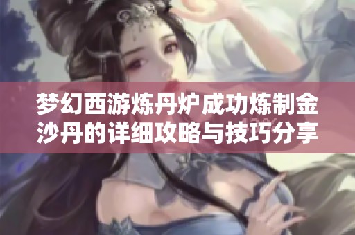 梦幻西游炼丹炉成功炼制金沙丹的详细攻略与技巧分享