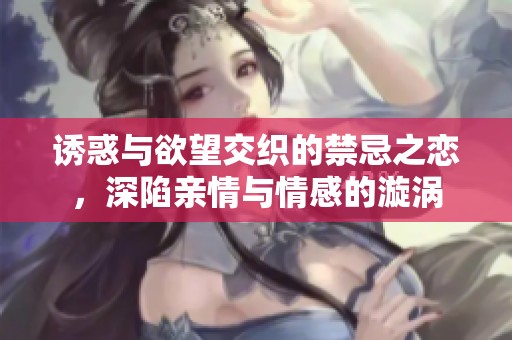 诱惑与欲望交织的禁忌之恋，深陷亲情与情感的漩涡