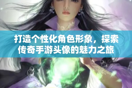 打造个性化角色形象，探索传奇手游头像的魅力之旅