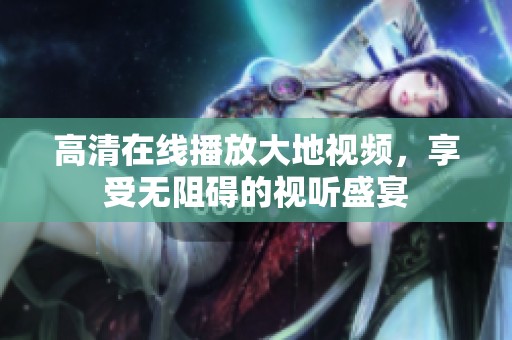 高清在线播放大地视频，享受无阻碍的视听盛宴