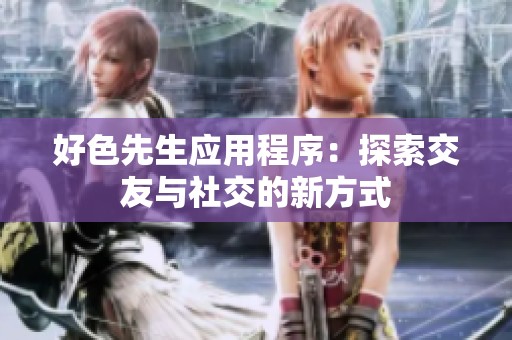 好色先生应用程序：探索交友与社交的新方式