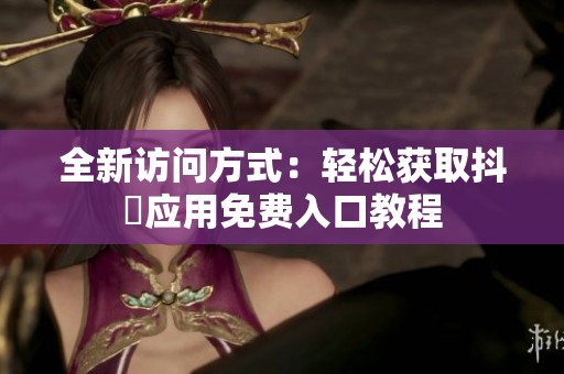 全新访问方式：轻松获取抖抈应用免费入口教程
