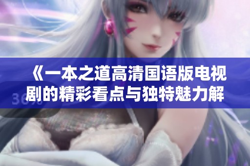 《一本之道高清国语版电视剧的精彩看点与独特魅力解析》