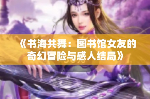 《书海共舞：图书馆女友的奇幻冒险与感人结局》