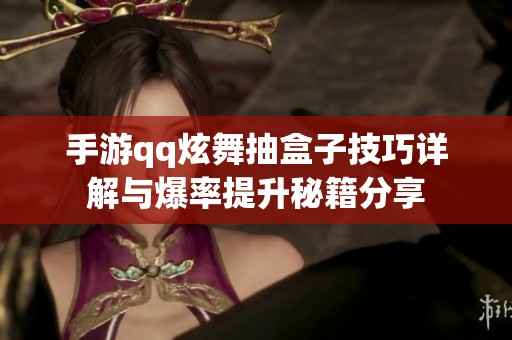 手游qq炫舞抽盒子技巧详解与爆率提升秘籍分享