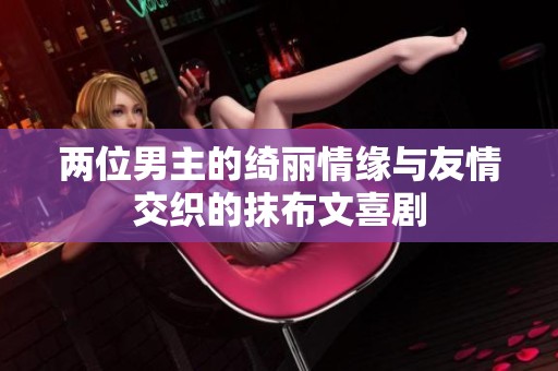 两位男主的绮丽情缘与友情交织的抹布文喜剧