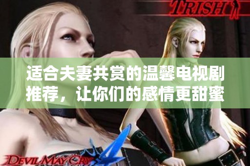 适合夫妻共赏的温馨电视剧推荐，让你们的感情更甜蜜