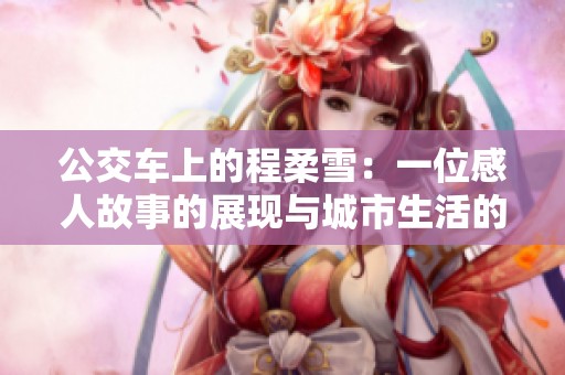 公交车上的程柔雪：一位感人故事的展现与城市生活的缩影