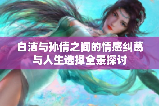 白洁与孙倩之间的情感纠葛与人生选择全景探讨