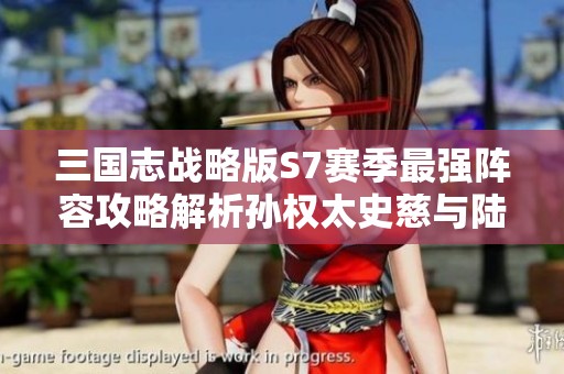 三国志战略版S7赛季最强阵容攻略解析孙权太史慈与陆逊搭配玩法