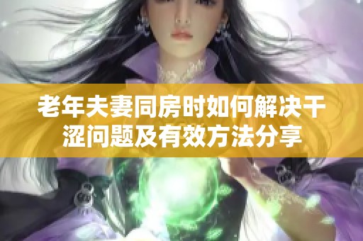 老年夫妻同房时如何解决干涩问题及有效方法分享