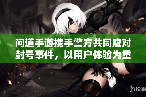 问道手游携手警方共同应对封号事件，以用户体验为重心