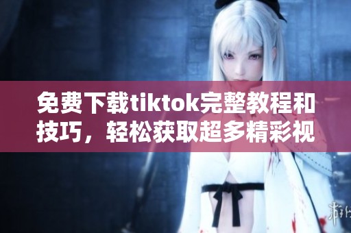 免费下载tiktok完整教程和技巧，轻松获取超多精彩视频资源