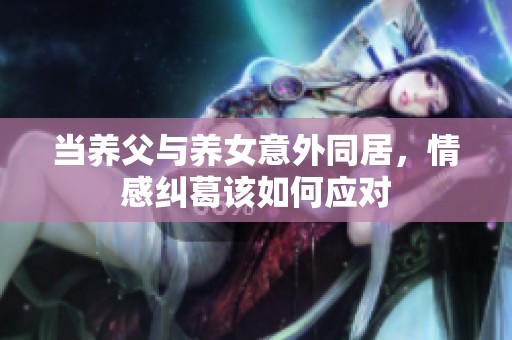 当养父与养女意外同居，情感纠葛该如何应对