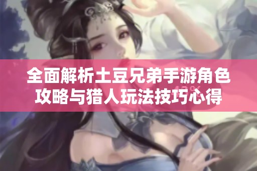 全面解析土豆兄弟手游角色攻略与猎人玩法技巧心得