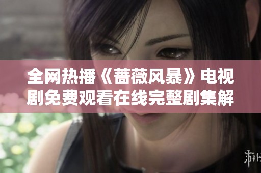 全网热播《蔷薇风暴》电视剧免费观看在线完整剧集解析