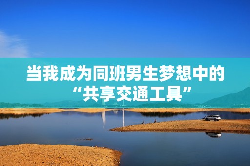当我成为同班男生梦想中的“共享交通工具”