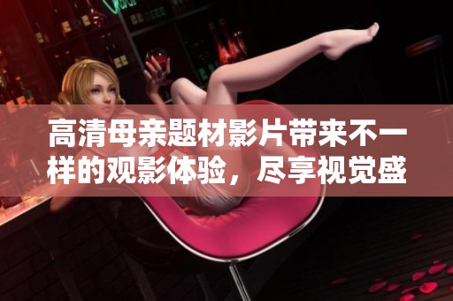 高清母亲题材影片带来不一样的观影体验，尽享视觉盛宴