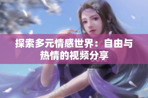 探索多元情感世界：自由与热情的视频分享