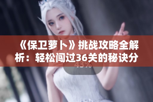 《保卫萝卜》挑战攻略全解析：轻松闯过36关的秘诀分享
