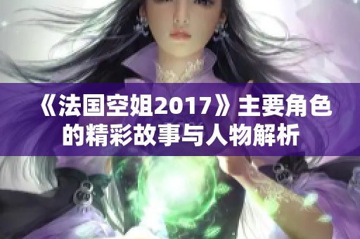 《法国空姐2017》主要角色的精彩故事与人物解析