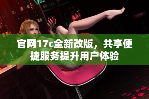 官网17c全新改版，共享便捷服务提升用户体验