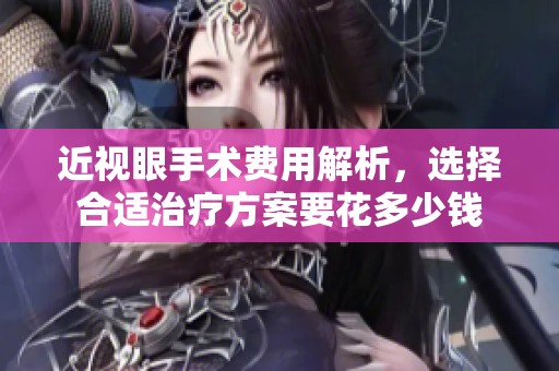 近视眼手术费用解析，选择合适治疗方案要花多少钱