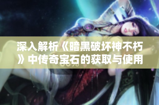 深入解析《暗黑破坏神不朽》中传奇宝石的获取与使用技巧